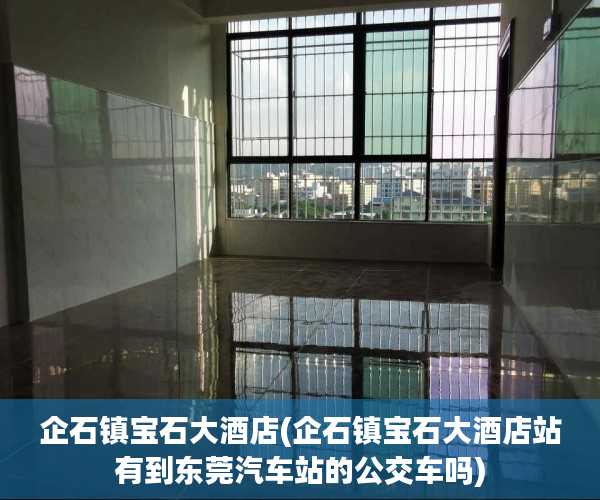 企石镇宝石大酒店(企石镇宝石大酒店站有到东莞汽车站的公交车吗) 企石镇宝石大酒店(企石镇宝石大酒店站有到东莞汽车站的公交车吗)