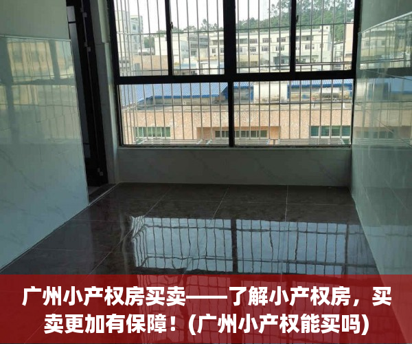 广州小产权房买卖——了解小产权房，买卖更加有保障！(广州小产权能买吗)