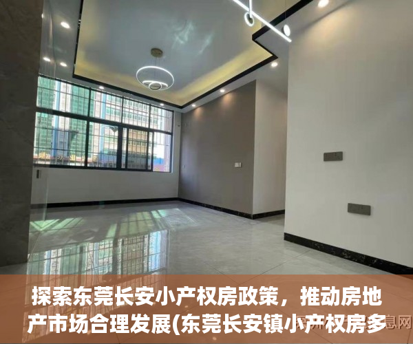 探索东莞长安小产权房政策，推动房地产市场合理发展(东莞长安镇小产权房多少钱一平方)