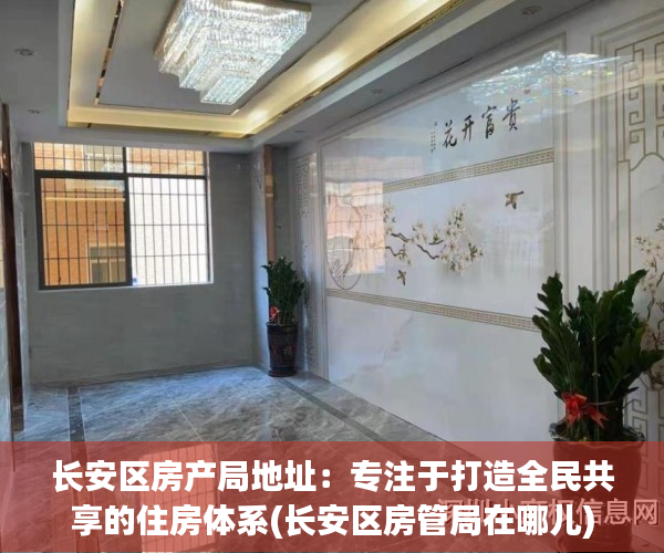 长安区房产局地址：专注于打造全民共享的住房体系(长安区房管局在哪儿)