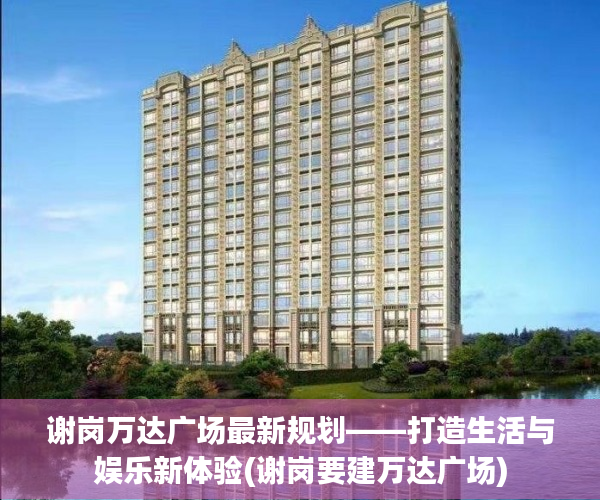 谢岗万达广场最新规划——打造生活与娱乐新体验(谢岗要建万达广场)