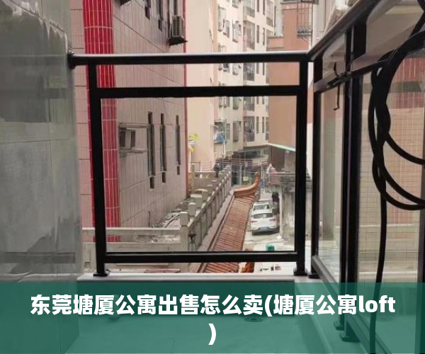 东莞塘厦公寓出售怎么卖(塘厦公寓loft) 东莞塘厦公寓出售怎么卖(塘厦公寓loft)