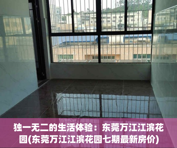 独一无二的生活体验：东莞万江江滨花园(东莞万江江滨花园七期最新房价)