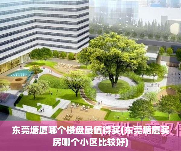东莞塘厦哪个楼盘最值得买(东莞塘厦买房哪个小区比较好) 东莞塘厦哪个楼盘最值得买(东莞塘厦买房哪个小区比较好)
