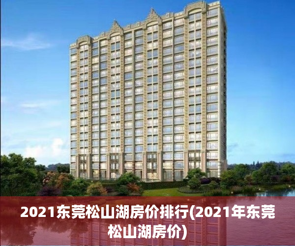 2021东莞松山湖房价排行(2021年东莞松山湖房价) 2021东莞松山湖房价排行(2021年东莞松山湖房价)