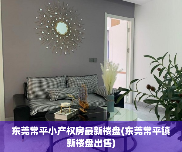 东莞常平小产权房最新楼盘(东莞常平镇新楼盘出售) 东莞常平小产权房最新楼盘(东莞常平镇新楼盘出售)