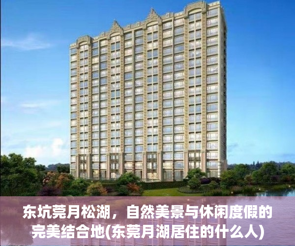 东坑莞月松湖，自然美景与休闲度假的完美结合地(东莞月湖居住的什么人)