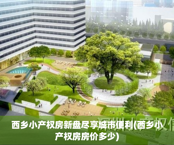 西乡小产权房新盘尽享城市便利(西乡小产权房房价多少)