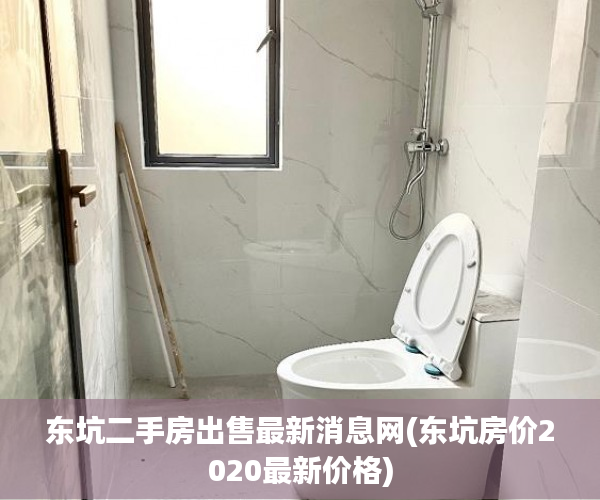 东坑二手房出售最新消息网(东坑房价2020最新价格) 东坑二手房出售最新消息网(东坑房价2020最新价格)