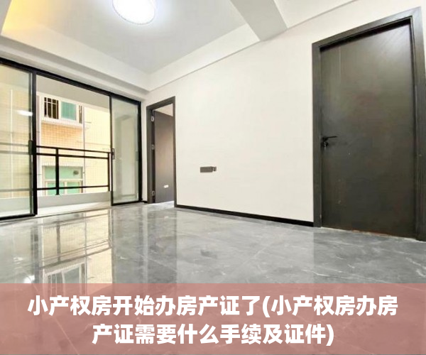小产权房开始办房产证了(小产权房办房产证需要什么手续及证件) 小产权房开始办房产证了(小产权房办房产证需要什么手续及证件)
