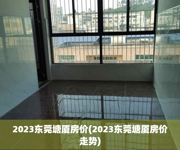 2023东莞塘厦房价(2023东莞塘厦房价走势) 2023东莞塘厦房价(2023东莞塘厦房价走势)