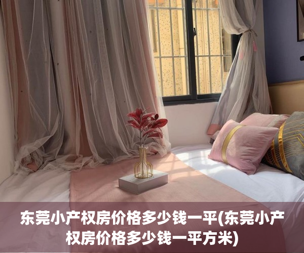 东莞小产权房价格多少钱一平(东莞小产权房价格多少钱一平方米) 东莞小产权房价格多少钱一平(东莞小产权房价格多少钱一平方米)
