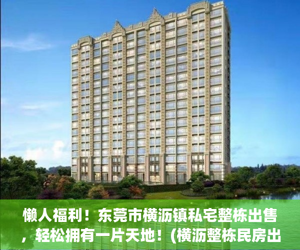 懒人福利！东莞市横沥镇私宅整栋出售，轻松拥有一片天地！(横沥整栋民房出售)