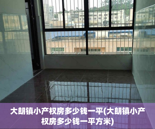 大朗镇小产权房多少钱一平(大朗镇小产权房多少钱一平方米) 大朗镇小产权房多少钱一平(大朗镇小产权房多少钱一平方米)