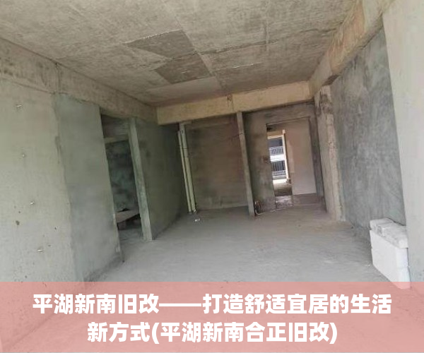 平湖新南旧改——打造舒适宜居的生活新方式(平湖新南合正旧改)