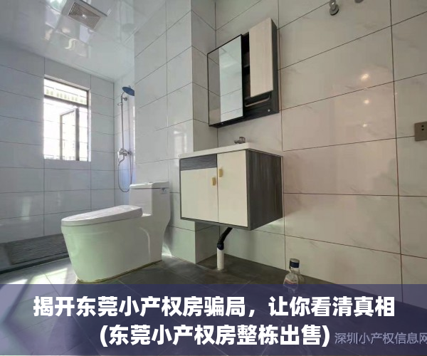 揭开东莞小产权房骗局，让你看清真相(东莞小产权房整栋出售)