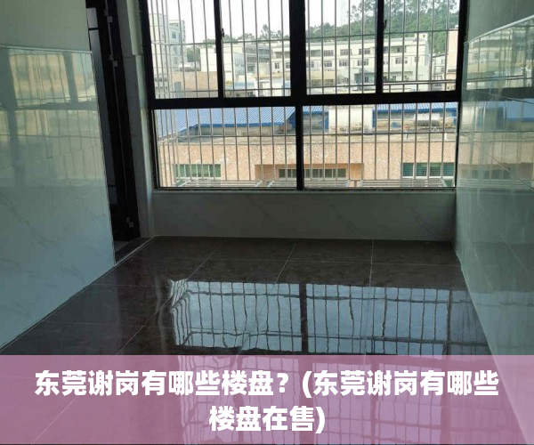 东莞谢岗有哪些楼盘?(东莞谢岗有哪些楼盘在售) 东莞谢岗有哪些楼盘?(东莞谢岗有哪些楼盘在售)