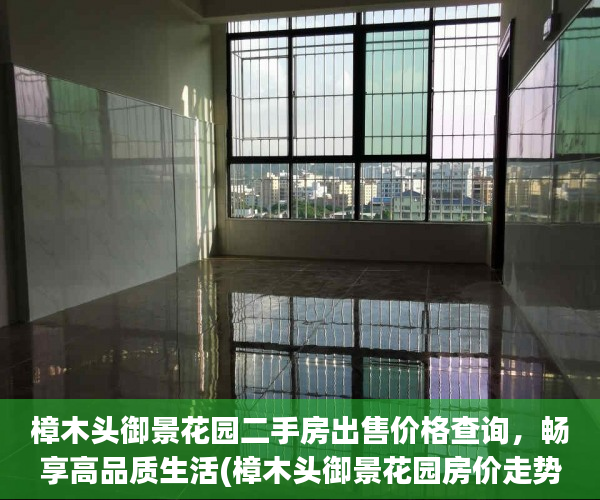 樟木头御景花园二手房出售价格查询，畅享高品质生活(樟木头御景花园房价走势)