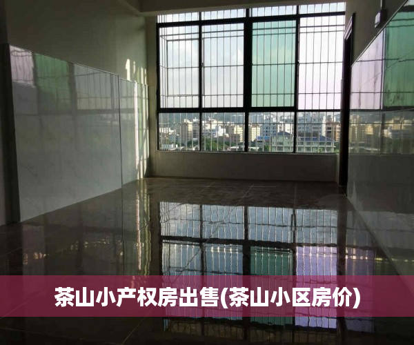茶山小产权房出售(茶山小区房价) 茶山小产权房出售(茶山小区房价)
