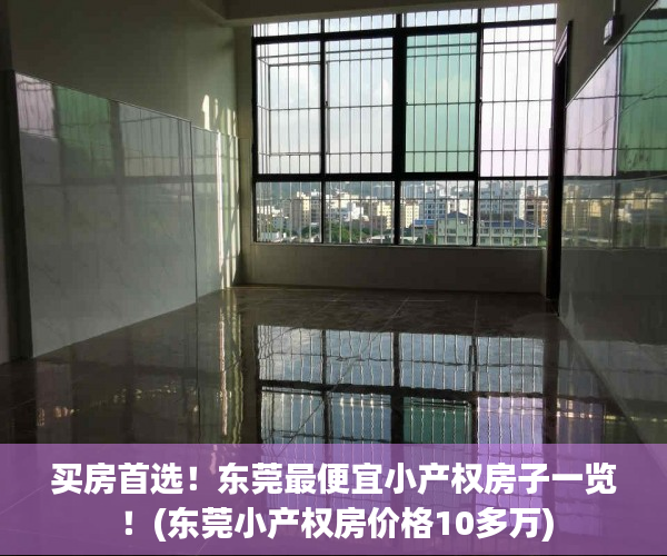 买房首选！东莞最便宜小产权房子一览！(东莞小产权房价格10多万)