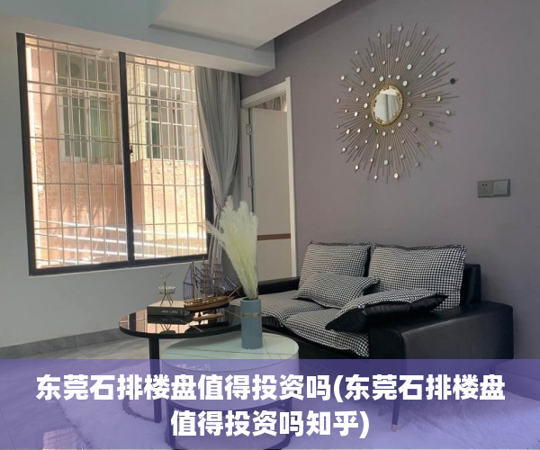东莞石排楼盘值得投资吗(东莞石排楼盘值得投资吗知乎) 东莞石排楼盘值得投资吗(东莞石排楼盘值得投资吗知乎)