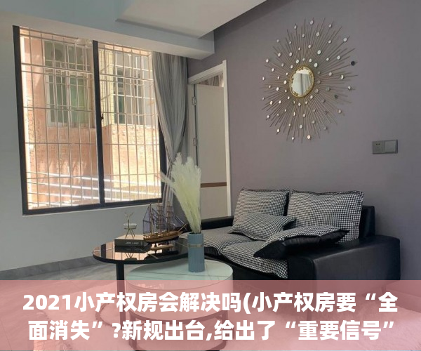 2021小产权房会解决吗(小产权房要“全面消失”?新规出台,给出了“重要信号”)