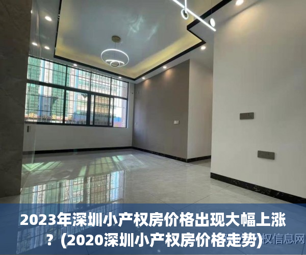 2023年深圳小产权房价格出现大幅上涨？(2020深圳小产权房价格走势)