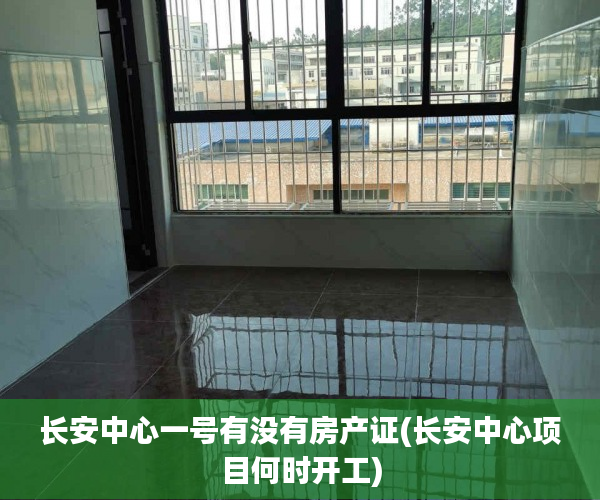长安中心一号有没有房产证(长安中心项目何时开工) 长安中心一号有没有房产证(长安中心项目何时开工)