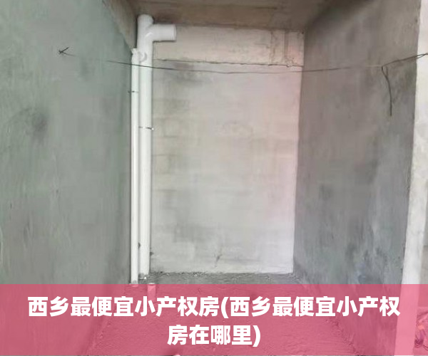 西乡最便宜小产权房(西乡最便宜小产权房在哪里) 西乡最便宜小产权房(西乡最便宜小产权房在哪里)