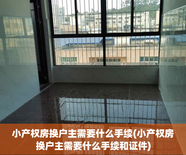 小产权房换户主需要什么手续(小产权房换户主需要什么手续和证件)