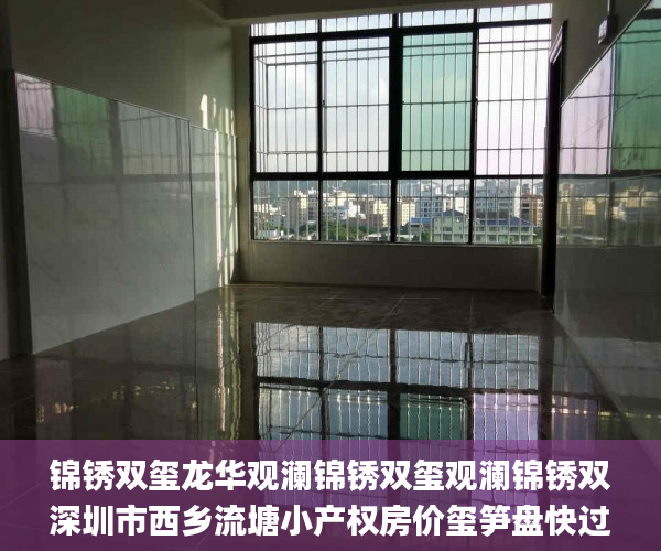 锦锈双玺龙华观澜锦锈双玺观澜锦锈双深圳市西乡流塘小产权房价玺笋盘快过来  小产权房_小产权