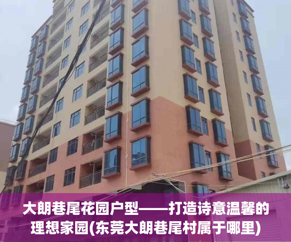 大朗巷尾花园户型——打造诗意温馨的理想家园(东莞大朗巷尾村属于哪里)