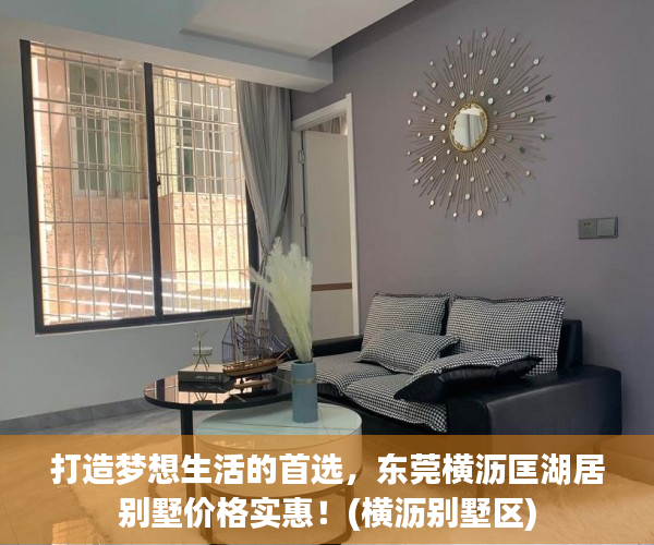 打造梦想生活的首选，东莞横沥匡湖居别墅价格实惠！(横沥别墅区)