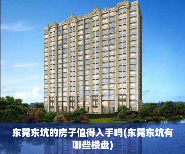 东莞东坑的房子值得入手吗(东莞东坑有哪些楼盘) 东莞东坑的房子值得入手吗(东莞东坑有哪些楼盘)