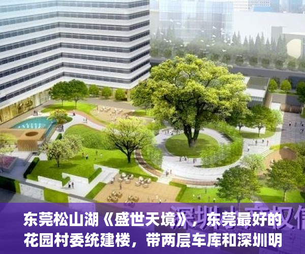 东莞松山湖《盛世天境》，东莞最好的花园村委统建楼，带两层车库和深圳明华小区产权管道燃气，分期8年利息仅3.8厘深圳小产权房_小产权房