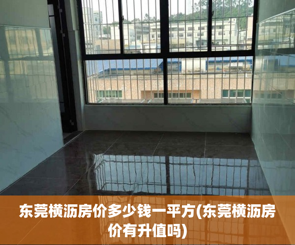 东莞横沥房价多少钱一平方(东莞横沥房价有升值吗) 东莞横沥房价多少钱一平方(东莞横沥房价有升值吗)