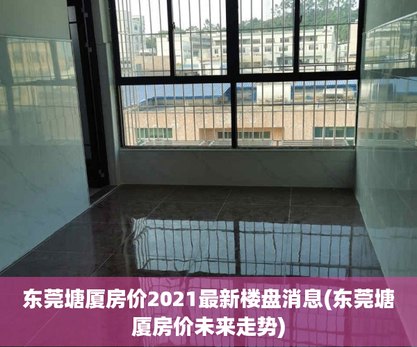 东莞塘厦房价2021最新楼盘消息(东莞塘厦房价未来走势) 东莞塘厦房价2021最新楼盘消息(东莞塘厦房价未来走势)