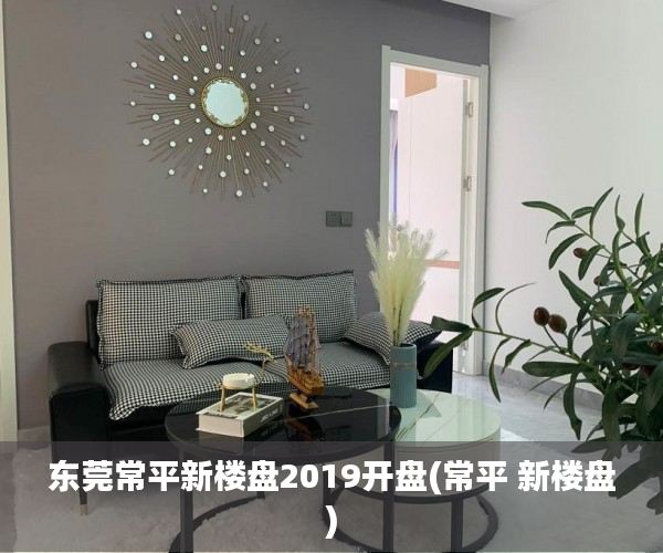 东莞常平新楼盘2019开盘(常平 新楼盘)