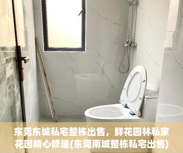 东莞东城私宅整栋出售，鲜花园林私家花园精心修建(东莞南城整栋私宅出售)