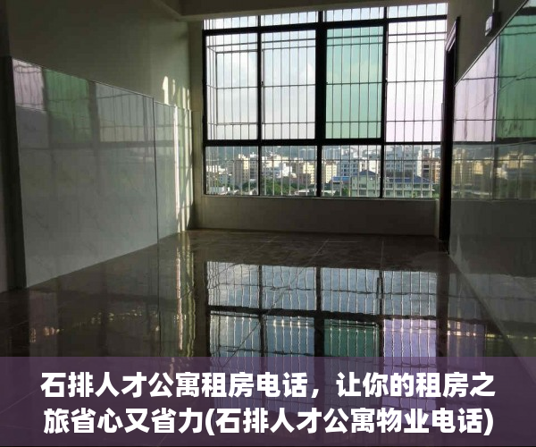 石排人才公寓租房电话，让你的租房之旅省心又省力(石排人才公寓物业电话)
