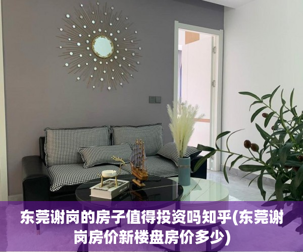 东莞谢岗的房子值得投资吗知乎(东莞谢岗房价新楼盘房价多少) 东莞谢岗的房子值得投资吗知乎(东莞谢岗房价新楼盘房价多少)