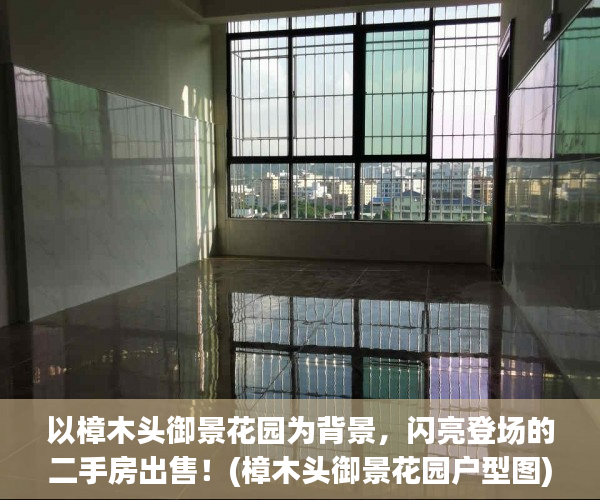 以樟木头御景花园为背景，闪亮登场的二手房出售！(樟木头御景花园户型图)