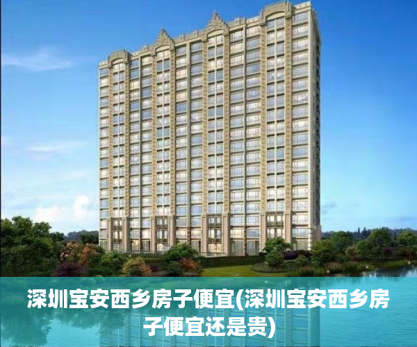 深圳宝安西乡房子便宜(深圳宝安西乡房子便宜还是贵)