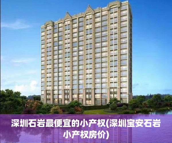 深圳石岩最便宜的小产权(深圳宝安石岩小产权房价) 深圳石岩最便宜的小产权(深圳宝安石岩小产权房价)