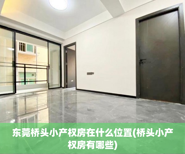 东莞桥头小产权房在什么位置(桥头小产权房有哪些) 东莞桥头小产权房在什么位置(桥头小产权房有哪些)