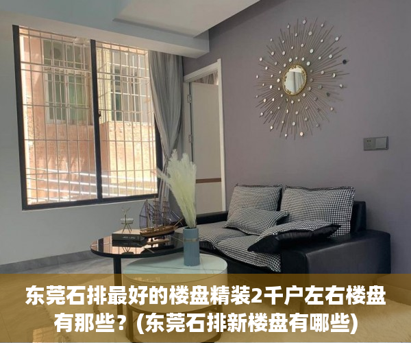 东莞石排最好的楼盘精装2千户左右楼盘有那些?(东莞石排新楼盘有哪些) 东莞石排最好的楼盘精装2千户左右楼盘有那些?(东莞石排新楼盘有哪些)