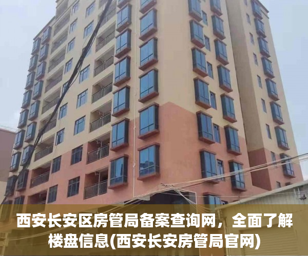 西安长安区房管局备案查询网，全面了解楼盘信息(西安长安房管局官网)