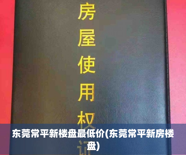东莞常平新楼盘最低价(东莞常平新房楼盘) 东莞常平新楼盘最低价(东莞常平新房楼盘)
