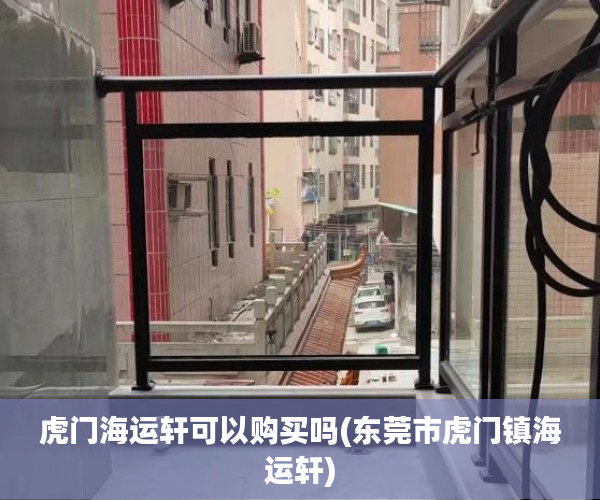虎门海运轩可以购买吗(东莞市虎门镇海运轩) 虎门海运轩可以购买吗(东莞市虎门镇海运轩)