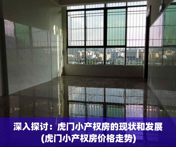 深入探讨：虎门小产权房的现状和发展(虎门小产权房价格走势)
